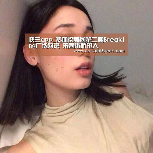 快三app_热血街舞团第二期Breaking广场对决 宋茜撒娇抢人(图2) 快三